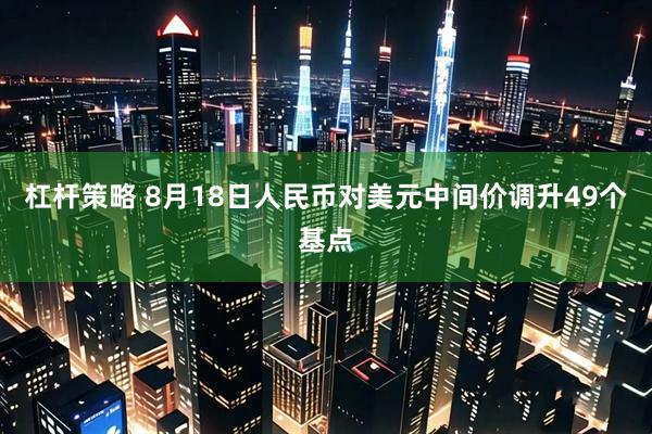 杠杆策略 8月18日人民币对美元中间价调升49个基点