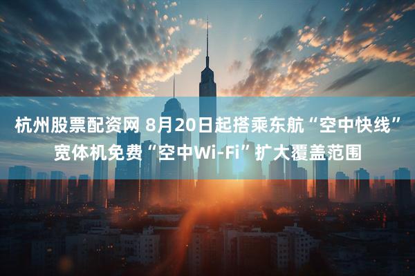杭州股票配资网 8月20日起搭乘东航“空中快线”宽体机免费“空中Wi-Fi”扩大覆盖范围