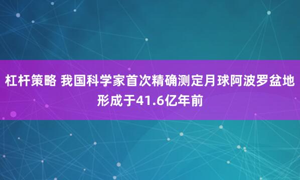 杠杆策略 我国科学家首次精确测定月球阿波罗盆地形成于41.6亿年前