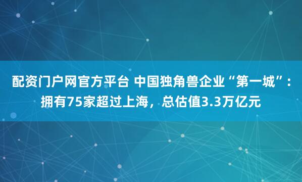 配资门户网官方平台 中国独角兽企业“第一城”：拥有75家超过上海，总估值3.3万亿元