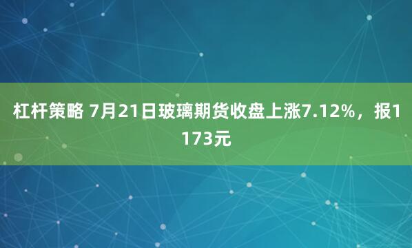 杠杆策略 7月21日玻璃期货收盘上涨7.12%，报1173元