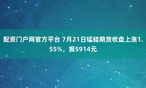 配资门户网官方平台 7月21日锰硅期货收盘上涨1.55%，报5914元