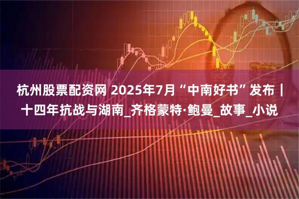 杭州股票配资网 2025年7月“中南好书”发布｜十四年抗战与湖南_齐格蒙特·鲍曼_故事_小说