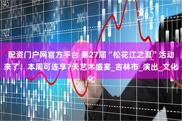 配资门户网官方平台 第27届“松花江之夏”活动来了！本周可连享7天艺术盛宴_吉林市_演出_文化