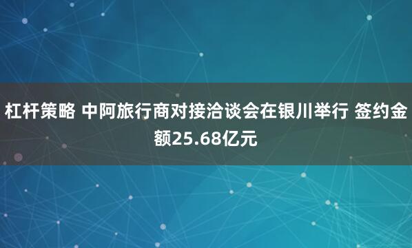 杠杆策略 中阿旅行商对接洽谈会在银川举行 签约金额25.68亿元