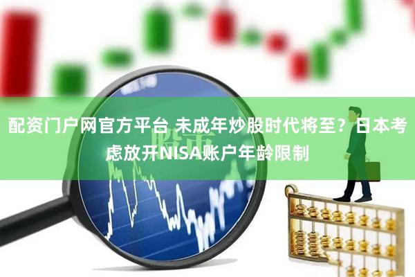 配资门户网官方平台 未成年炒股时代将至？日本考虑放开NISA账户年龄限制