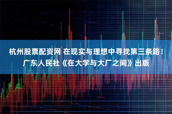 杭州股票配资网 在现实与理想中寻找第三条路！广东人民社《在大学与大厂之间》出版