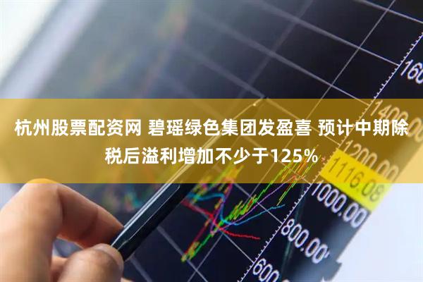 杭州股票配资网 碧瑶绿色集团发盈喜 预计中期除税后溢利增加不少于125%