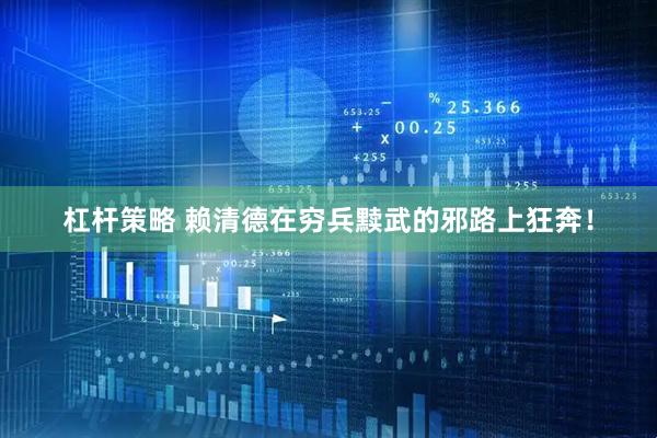 杠杆策略 赖清德在穷兵黩武的邪路上狂奔！