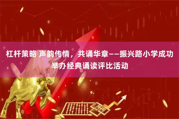 杠杆策略 声韵传情，共诵华章——振兴路小学成功举办经典诵读评比活动