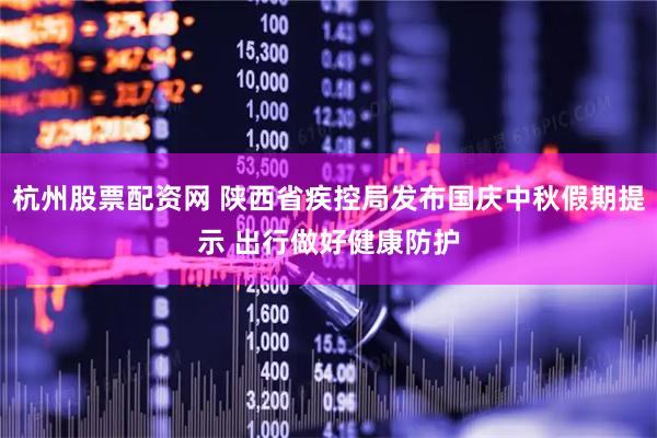 杭州股票配资网 陕西省疾控局发布国庆中秋假期提示 出行做好健康防护