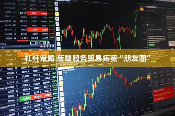 杠杆策略 新疆服务贸易拓宽“朋友圈”
