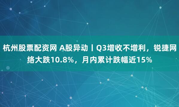 杭州股票配资网 A股异动丨Q3增收不增利，锐捷网络大跌10.8%，月内累计跌幅近15%