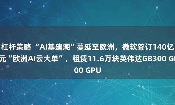 杠杆策略 “AI基建潮”蔓延至欧洲，微软签订140亿美元“欧洲AI云大单”，租赁11.6万块英伟达GB300 GPU