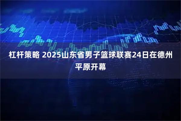 杠杆策略 2025山东省男子篮球联赛24日在德州平原开幕