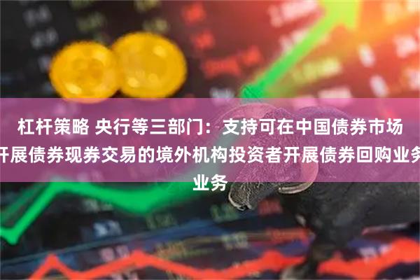 杠杆策略 央行等三部门：支持可在中国债券市场开展债券现券交易的境外机构投资者开展债券回购业务