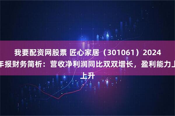 我要配资网股票 匠心家居（301061）2024年年报财务简析：营收净利润同比双双增长，盈利能力上升