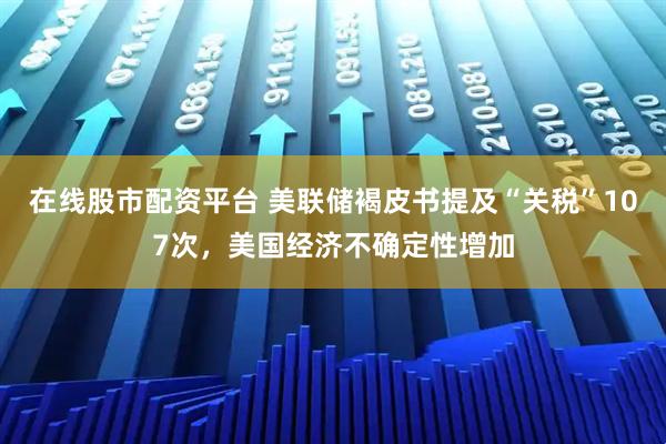 在线股市配资平台 美联储褐皮书提及“关税”107次，美国经济不确定性增加