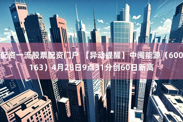 配资一流股票配资门户 【异动提醒】中闽能源（600163）4月28日9点31分创60日新高