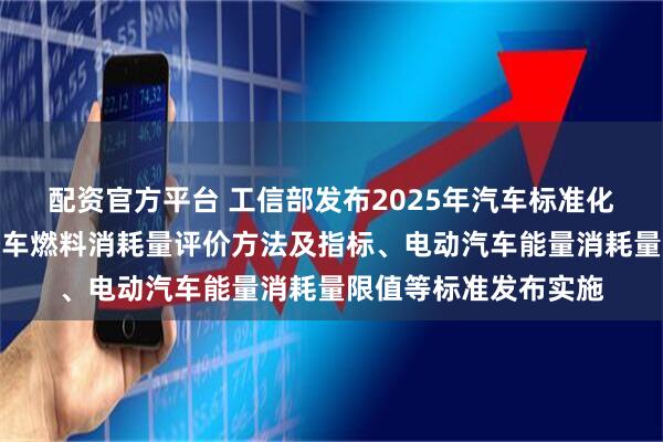 配资官方平台 工信部发布2025年汽车标准化工作要点：推动乘用车燃料消耗量评价方法及指标、电动汽车能量消耗量限值等标准发布实施
