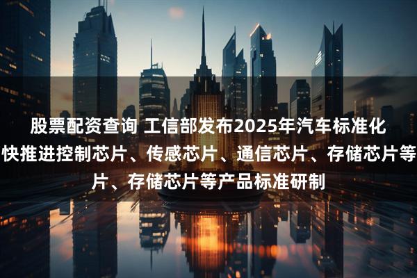 股票配资查询 工信部发布2025年汽车标准化工作要点：加快推进控制芯片、传感芯片、通信芯片、存储芯片等产品标准研制