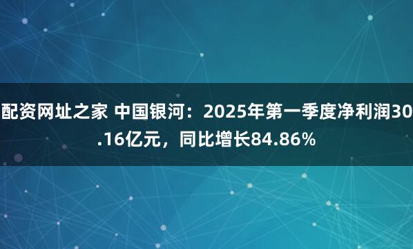 配资网址之家 中国银河：2025年第一季度净利润30.16亿元，同比增长84.86%