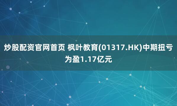 炒股配资官网首页 枫叶教育(01317.HK)中期扭亏为盈1.17亿元