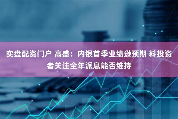 实盘配资门户 高盛：内银首季业绩逊预期 料投资者关注全年派息能否维持