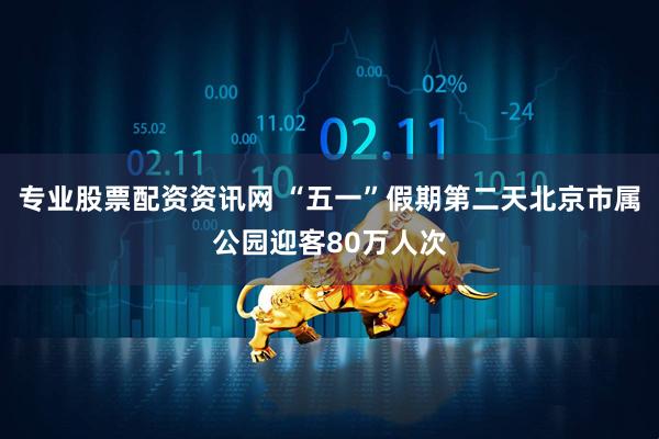 专业股票配资资讯网 “五一”假期第二天北京市属公园迎客80万人次