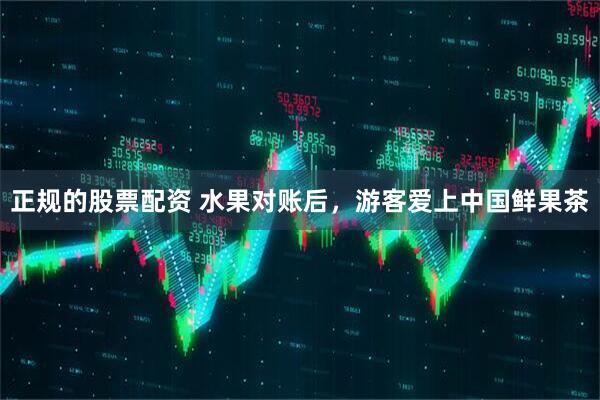 正规的股票配资 水果对账后，游客爱上中国鲜果茶