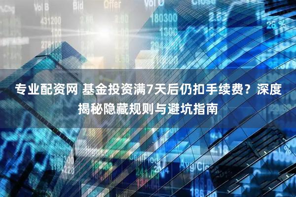 专业配资网 基金投资满7天后仍扣手续费？深度揭秘隐藏规则与避坑指南