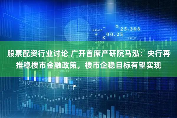 股票配资行业讨论 广开首席产研院马泓：央行再推稳楼市金融政策，楼市企稳目标有望实现