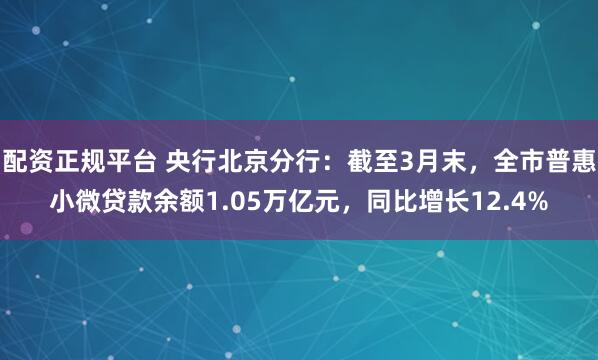 配资正规平台 央行北京分行：截至3月末，全市普惠小微贷款余额1.05万亿元，同比增长12.4%