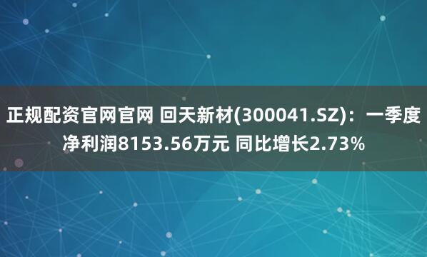 正规配资官网官网 回天新材(300041.SZ)：一季度净利润8153.56万元 同比增长2.73%