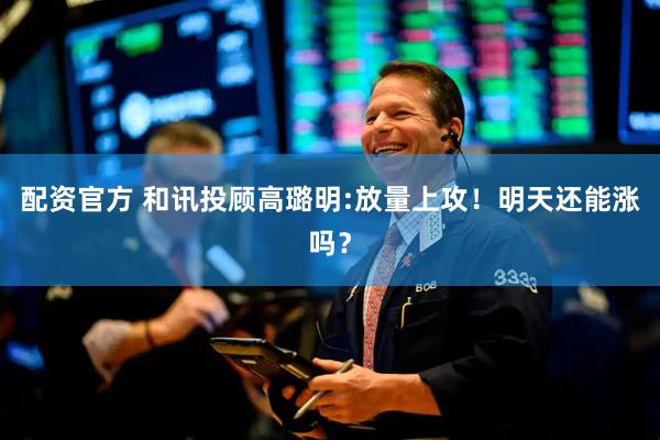 配资官方 和讯投顾高璐明:放量上攻！明天还能涨吗？