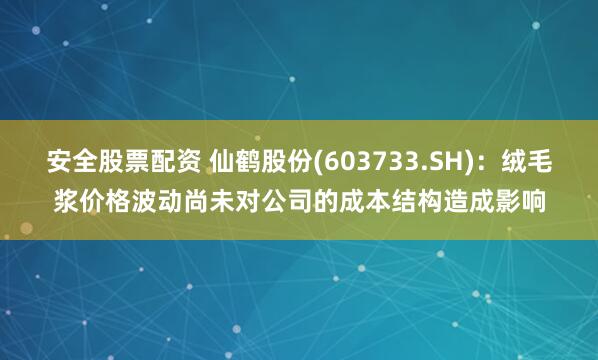 安全股票配资 仙鹤股份(603733.SH)：绒毛浆价格波动尚未对公司的成本结构造成影响