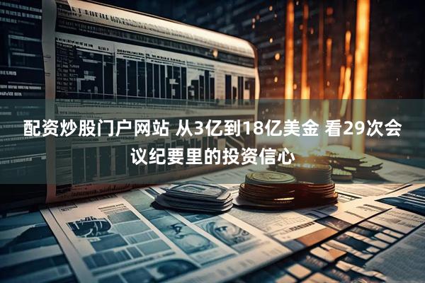配资炒股门户网站 从3亿到18亿美金 看29次会议纪要里的投资信心