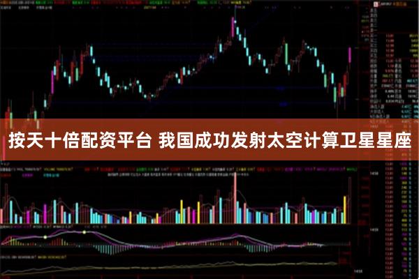 按天十倍配资平台 我国成功发射太空计算卫星星座