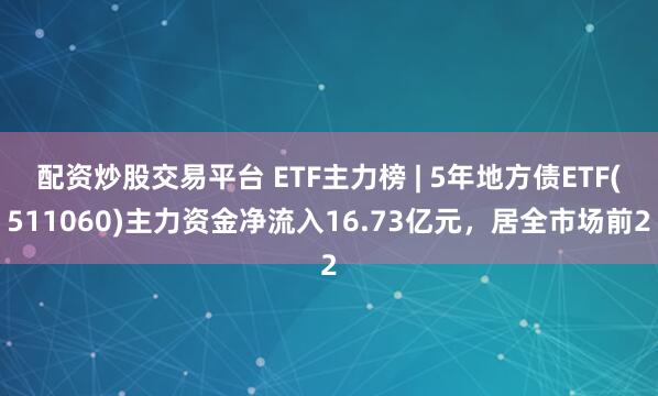 配资炒股交易平台 ETF主力榜 | 5年地方债ETF(511060)主力资金净流入16.73亿元，居全市场前2