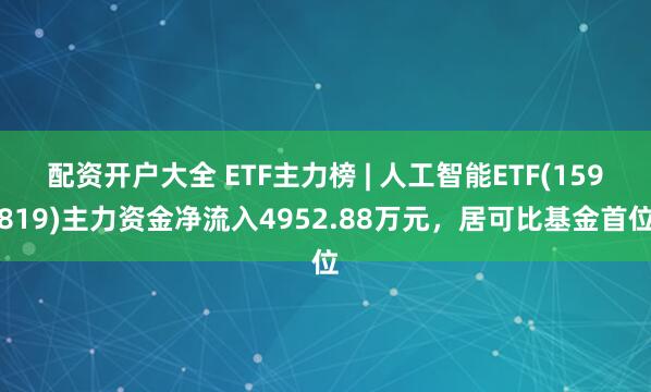 配资开户大全 ETF主力榜 | 人工智能ETF(159819)主力资金净流入4952.88万元，居可比基金首位
