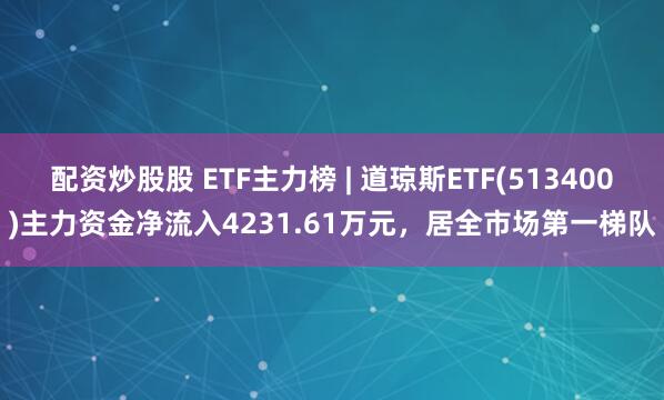 配资炒股股 ETF主力榜 | 道琼斯ETF(513400)主力资金净流入4231.61万元，居全市场第一梯队