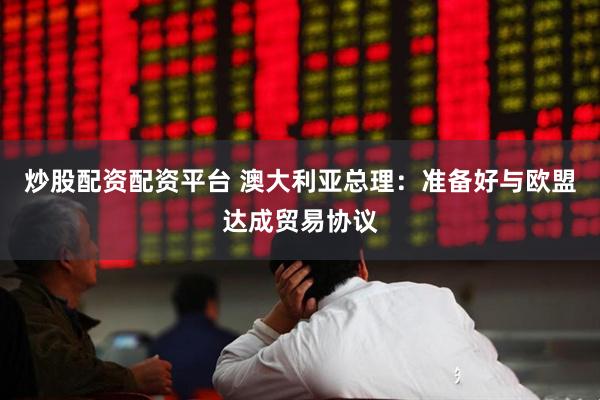 炒股配资配资平台 澳大利亚总理：准备好与欧盟达成贸易协议