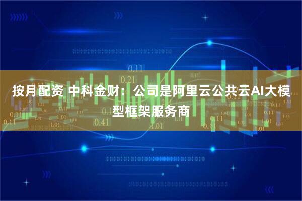 按月配资 中科金财：公司是阿里云公共云AI大模型框架服务商