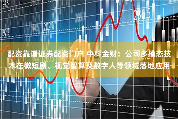 配资靠谱证券配资门户 中科金财：公司多模态技术在微短剧、视觉智算及数字人等领域落地应用