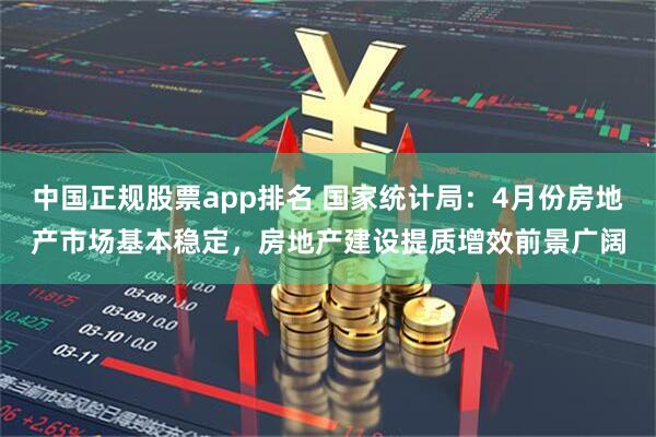 中国正规股票app排名 国家统计局：4月份房地产市场基本稳定，房地产建设提质增效前景广阔