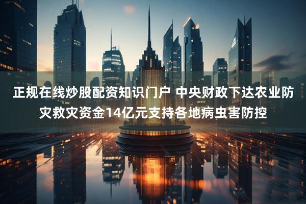 正规在线炒股配资知识门户 中央财政下达农业防灾救灾资金14亿元支持各地病虫害防控