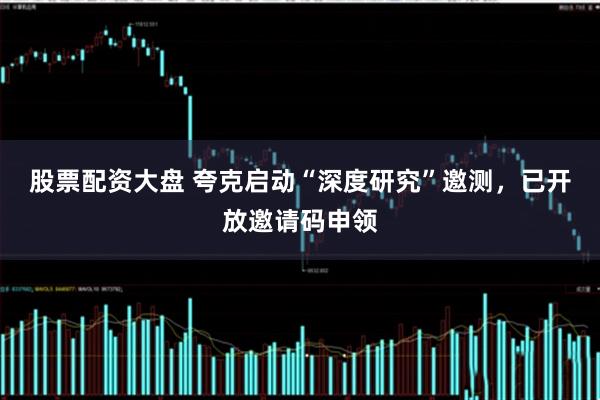 股票配资大盘 夸克启动“深度研究”邀测，已开放邀请码申领