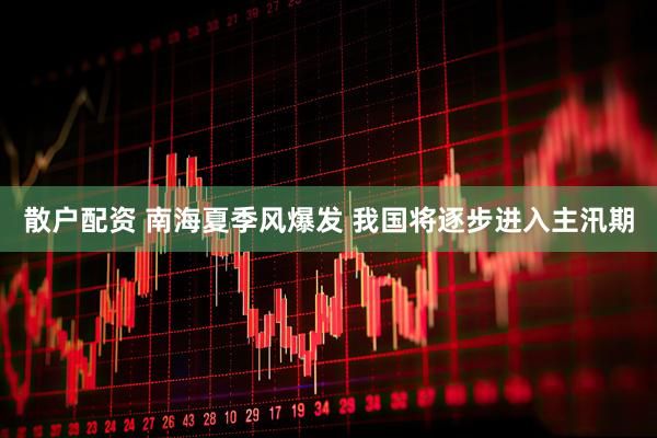 散户配资 南海夏季风爆发 我国将逐步进入主汛期