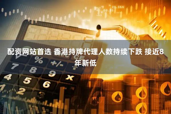 配资网站首选 香港持牌代理人数持续下跌 接近8年新低