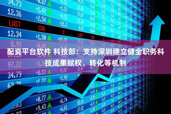 配资平台软件 科技部：支持深圳建立健全职务科技成果赋权、转化等机制